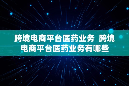 跨境电商平台医药业务  跨境电商平台医药业务有哪些