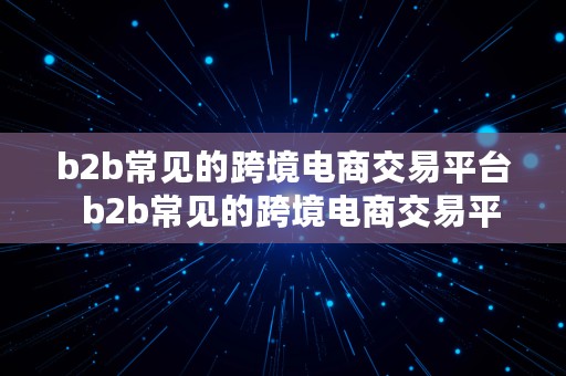 b2b常见的跨境电商交易平台  b2b常见的跨境电商交易平台有哪些