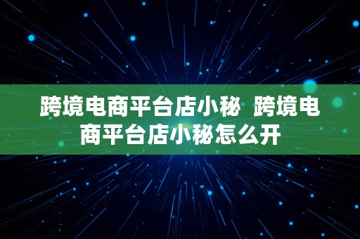 跨境电商平台店小秘  跨境电商平台店小秘怎么开