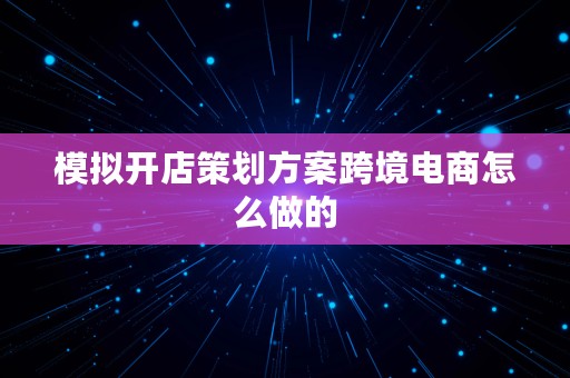 模拟开店策划方案跨境电商怎么做的⎛⎞ 模拟开店策划方案跨境电商怎么做的呢