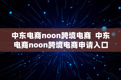 中东电商noon跨境电商  中东电商noon跨境电商申请入口