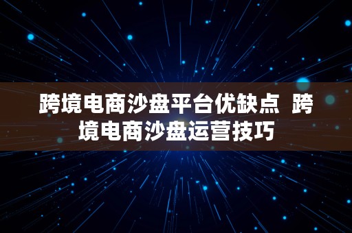 跨境电商沙盘平台优缺点  跨境电商沙盘运营技巧